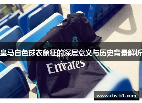 皇马白色球衣象征的深层意义与历史背景解析