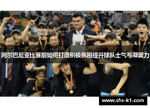 阿尔巴尼亚比赛前如何打造积极氛围提升球队士气与凝聚力