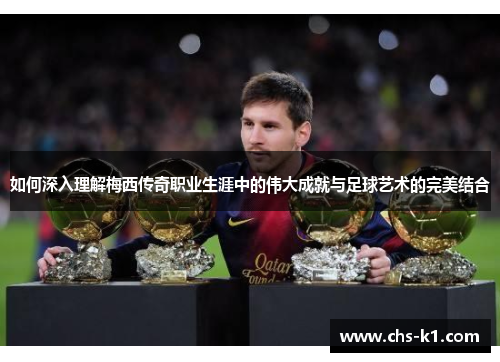 如何深入理解梅西传奇职业生涯中的伟大成就与足球艺术的完美结合