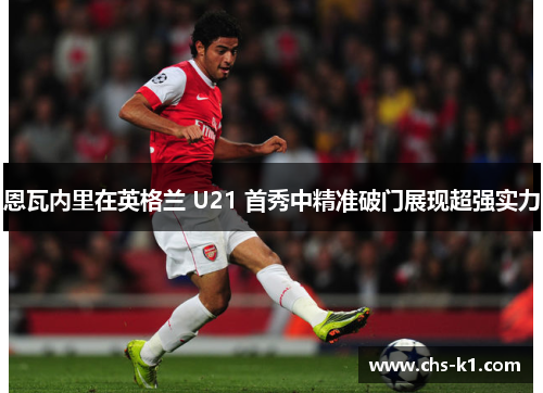 恩瓦内里在英格兰 U21 首秀中精准破门展现超强实力 恩瓦内里在英格兰 U21 首秀中精准破门展现超强实力