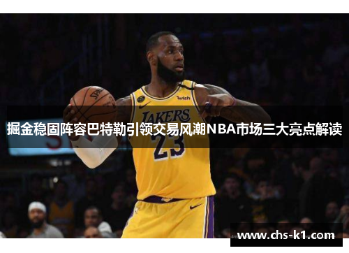 掘金稳固阵容巴特勒引领交易风潮NBA市场三大亮点解读 掘金稳固阵容巴特勒引领交易风潮NBA市场三大亮点解读