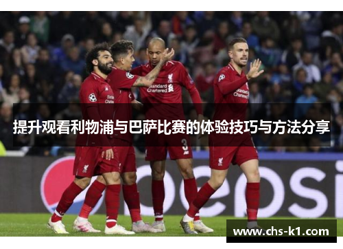提升观看利物浦与巴萨比赛的体验技巧与方法分享 提升观看利物浦与巴萨比赛的体验技巧与方法分享