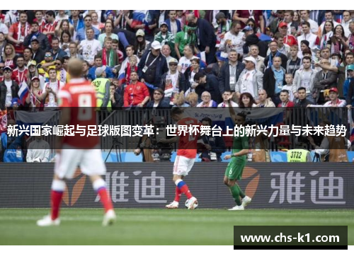 新兴国家崛起与足球版图变革:世界杯舞台上的新兴力量与未来趋势 新兴国家崛起与足球版图变革:世界杯舞台上的新兴力量与未来趋势