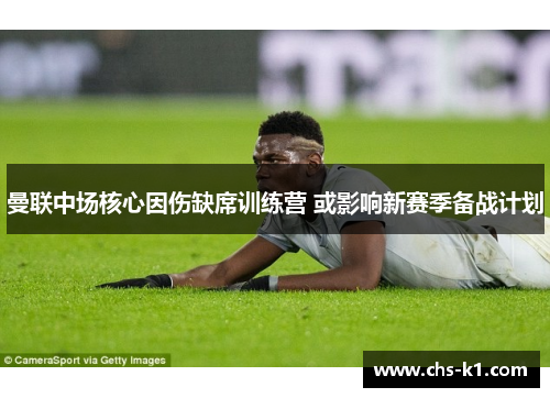 曼联中场核心因伤缺席训练营 或影响新赛季备战计划 曼联中场核心因伤缺席训练营 或影响新赛季备战计划