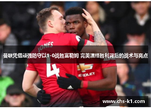 曼联凭借顽强防守以1-0战胜富勒姆 完美演绎胜利背后的战术与亮点