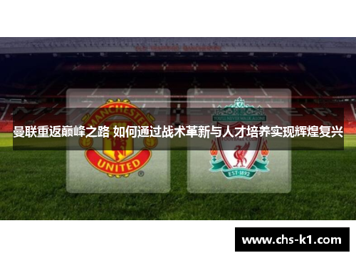 曼联重返巅峰之路 如何通过战术革新与人才培养实现辉煌复兴 曼联重返巅峰之路 如何通过战术革新与人才培养实现辉煌复兴