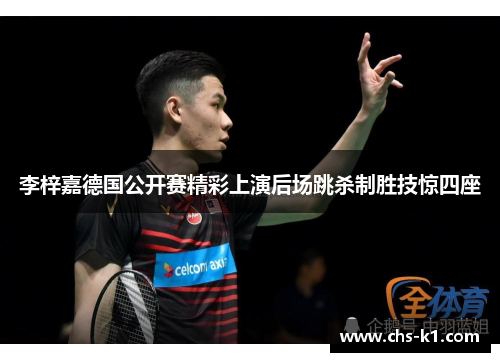 李梓嘉德国公开赛精彩上演后场跳杀制胜技惊四座 李梓嘉德国公开赛精彩上演后场跳杀制胜技惊四座