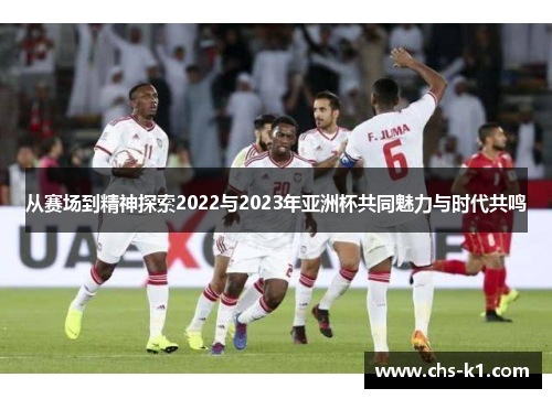 从赛场到精神探索2022与2023年亚洲杯共同魅力与时代共鸣 从赛场到精神探索2022与2023年亚洲杯共同魅力与时代共鸣