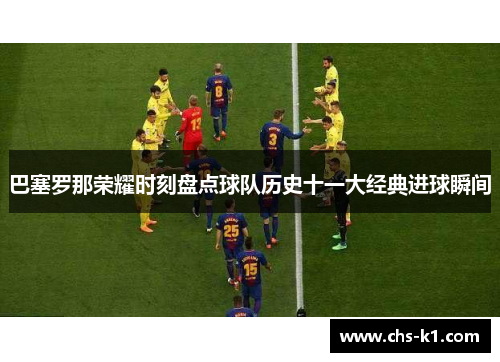 巴塞罗那荣耀时刻盘点球队历史十一大经典进球瞬间