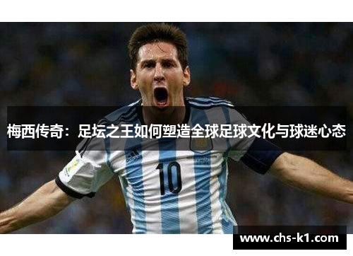 梅西传奇：足坛之王如何塑造全球足球文化与球迷心态