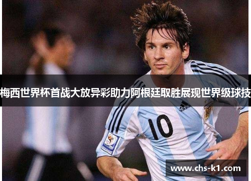 梅西世界杯首战大放异彩助力阿根廷取胜展现世界级球技