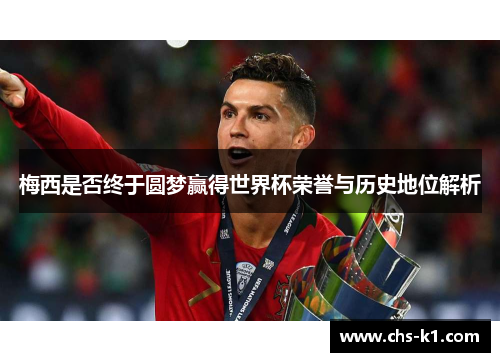 梅西是否终于圆梦赢得世界杯荣誉与历史地位解析