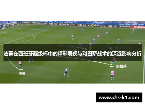 法蒂在西班牙超级杯中的精彩表现与对巴萨战术的深远影响分析