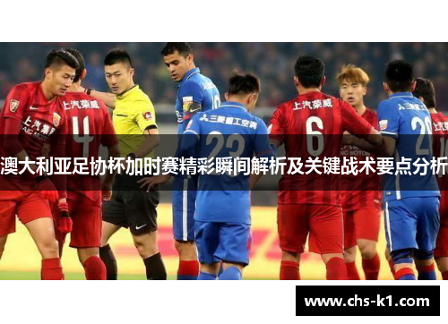 澳大利亚足协杯加时赛精彩瞬间解析及关键战术要点分析