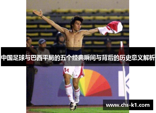 中国足球与巴西平局的五个经典瞬间与背后的历史意义解析