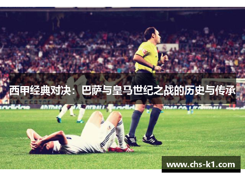 西甲经典对决：巴萨与皇马世纪之战的历史与传承