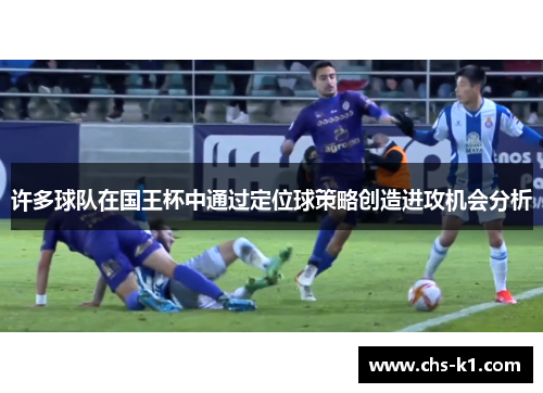 许多球队在国王杯中通过定位球策略创造进攻机会分析