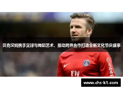 贝克汉姆携手足球与舞蹈艺术，推动跨界合作打造全新文化节庆盛事