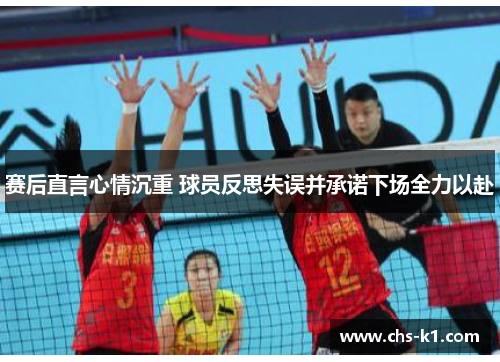 赛后直言心情沉重 球员反思失误并承诺下场全力以赴