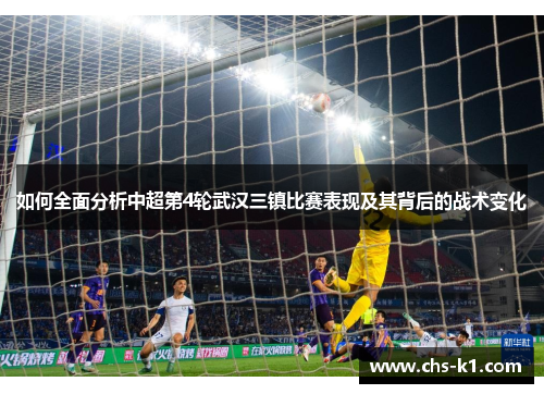 如何全面分析中超第4轮武汉三镇比赛表现及其背后的战术变化