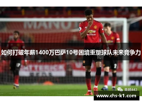 如何打破年薪1400万巴萨10号困境重塑球队未来竞争力