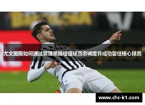 尤文图斯如何通过管理策略增强球员忠诚度并成功留住核心球员