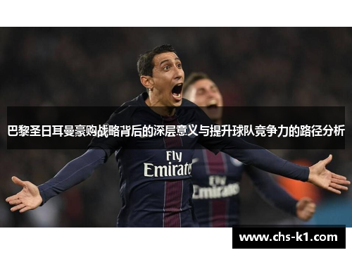 巴黎圣日耳曼豪购战略背后的深层意义与提升球队竞争力的路径分析