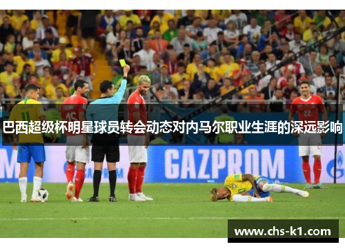 巴西超级杯明星球员转会动态对内马尔职业生涯的深远影响