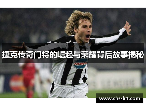 捷克传奇门将的崛起与荣耀背后故事揭秘