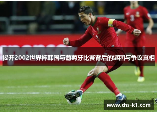 揭开2002世界杯韩国与葡萄牙比赛背后的谜团与争议真相