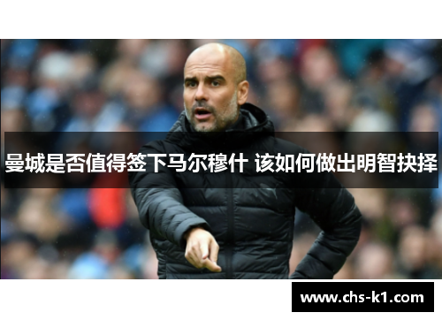 曼城是否值得签下马尔穆什 该如何做出明智抉择