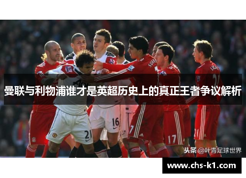 曼联与利物浦谁才是英超历史上的真正王者争议解析