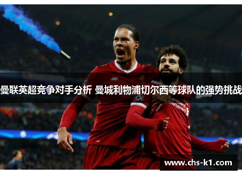 曼联英超竞争对手分析 曼城利物浦切尔西等球队的强势挑战