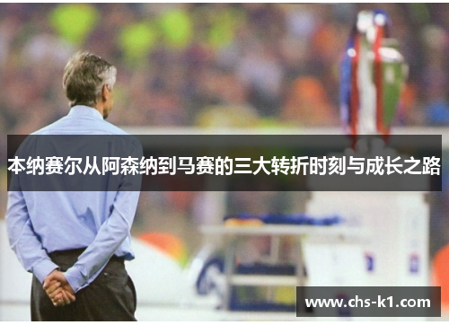 本纳赛尔从阿森纳到马赛的三大转折时刻与成长之路
