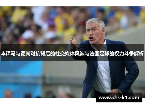 本泽马与德尚对抗背后的社交媒体风波与法国足球的权力斗争解析