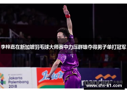 李梓嘉在新加坡羽毛球大师赛中力压群雄夺得男子单打冠军 李梓嘉在新加坡羽毛球大师赛中力压群雄夺得男子单打冠军