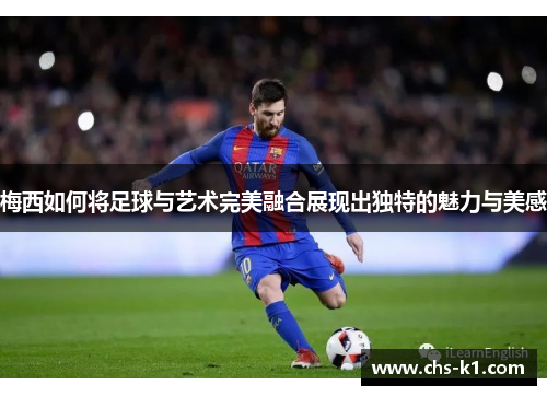 梅西如何将足球与艺术完美融合展现出独特的魅力与美感