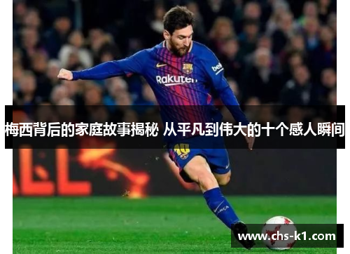 梅西背后的家庭故事揭秘 从平凡到伟大的十个感人瞬间