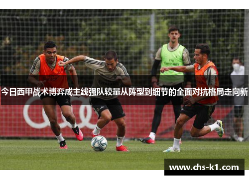 今日西甲战术博弈成主线强队较量从阵型到细节的全面对抗格局走向新