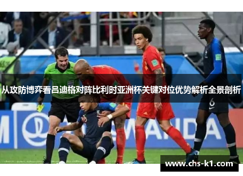 从攻防博弈看吕迪格对阵比利时亚洲杯关键对位优势解析全景剖析