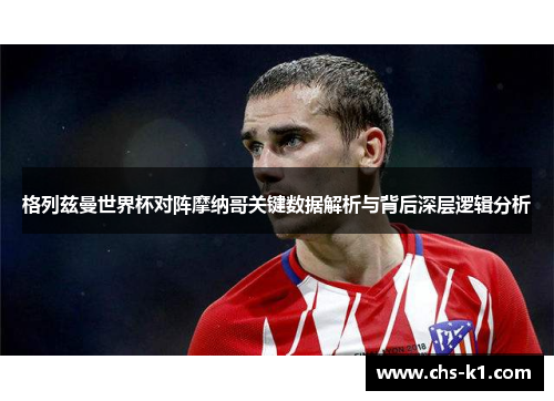 格列兹曼世界杯对阵摩纳哥关键数据解析与背后深层逻辑分析