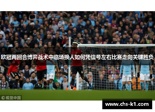 欧冠两回合博弈战术中临场换人如何凭信号左右比赛走向关键胜负