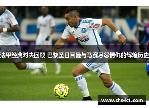 法甲经典对决回顾 巴黎圣日耳曼与马赛恩怨情仇的辉煌历史 法甲经典对决回顾 巴黎圣日耳曼与马赛恩怨情仇的辉煌历史
