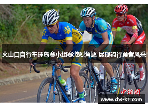 火山口自行车环岛赛小组赛激烈角逐 展现骑行勇者风采