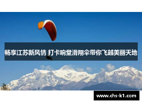 畅享江苏新风情 打卡响堂滑翔伞带你飞越美丽天地 畅享江苏新风情 打卡响堂滑翔伞带你飞越美丽天地