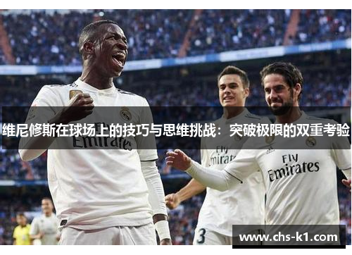 维尼修斯在球场上的技巧与思维挑战：突破极限的双重考验