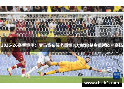 2025-26赛季意甲:罗马宣布债务重组成功解除禁令重返欧洲赛场 2025-26赛季意甲:罗马宣布债务重组成功解除禁令重返欧洲赛场