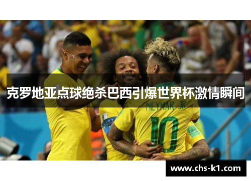 克罗地亚点球绝杀巴西引爆世界杯激情瞬间