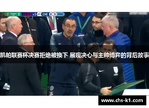凯帕联赛杯决赛拒绝被换下 展现决心与主帅博弈的背后故事 凯帕联赛杯决赛拒绝被换下 展现决心与主帅博弈的背后故事