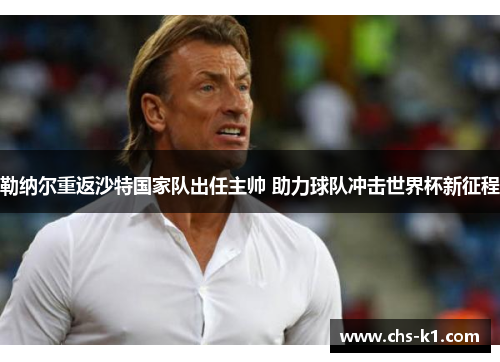 勒纳尔重返沙特国家队出任主帅 助力球队冲击世界杯新征程